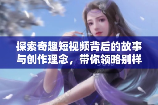 探索奇趣短視頻背后的故事與創(chuàng)作理念，帶你領(lǐng)略別樣視角