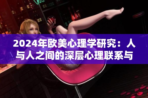 2024年歐美心理學研究：人與人之間的深層心理聯(lián)系與影響分析