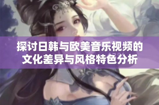 探討日韓與歐美音樂視頻的文化差異與風格特色分析