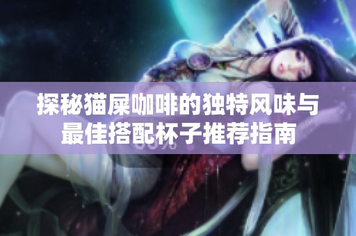 探秘貓屎咖啡的獨特風味與最佳搭配杯子推薦指南