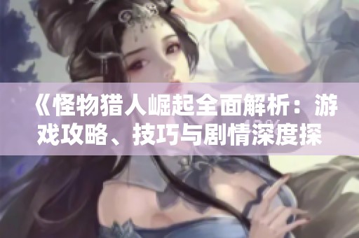 《怪物獵人崛起全面解析：游戲攻略、技巧與劇情深度探討》