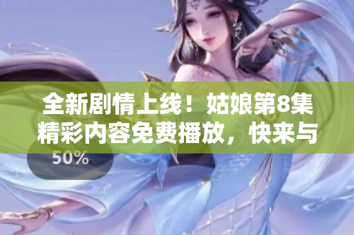 全新劇情上線！姑娘第8集精彩內容免費播放，快來與我們一起追劇吧！