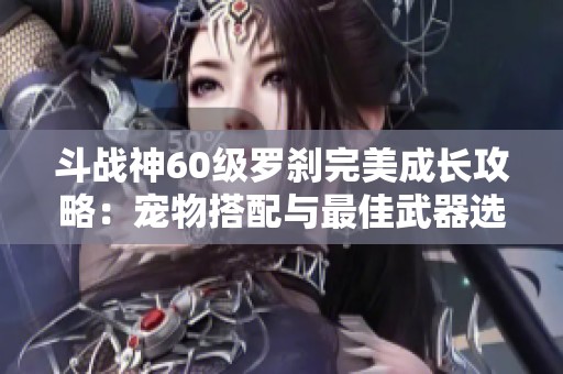 斗戰神60級羅剎完美成長攻略：寵物搭配與最佳武器選擇解析