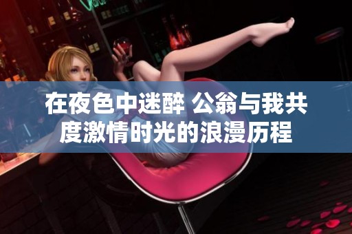 在夜色中迷醉 公翁與我共度激情時光的浪漫歷程