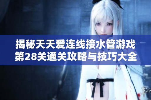 揭秘天天愛連線接水管游戲第28關通關攻略與技巧大全