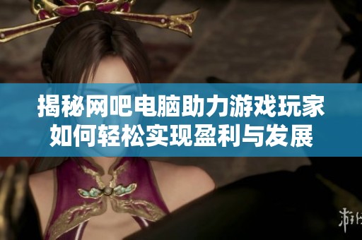 揭秘網吧電腦助力游戲玩家如何輕松實現盈利與發展
