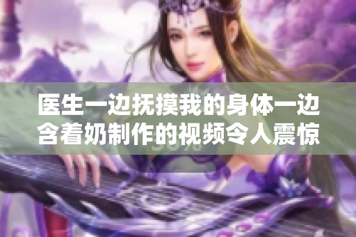 醫生一邊撫摸我的身體一邊含著奶制作的視頻令人震驚