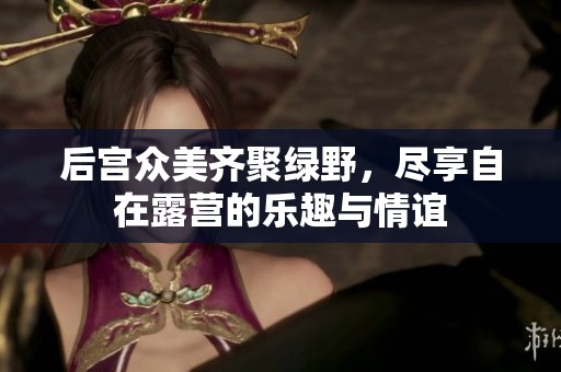 后宮眾美齊聚綠野，盡享自在露營(yíng)的樂(lè)趣與情誼