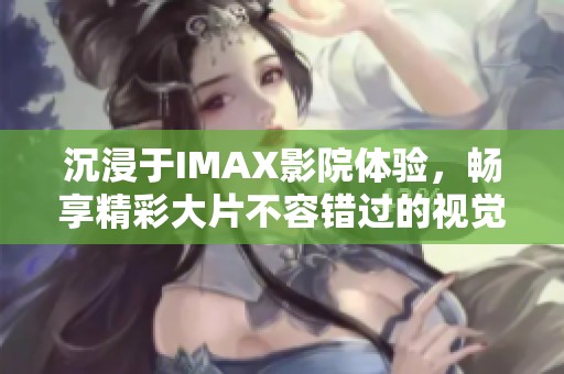 沉浸于IMAX影院體驗(yàn)，暢享精彩大片不容錯(cuò)過(guò)的視覺(jué)盛宴