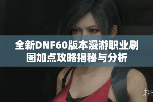全新DNF60版本漫游職業刷圖加點攻略揭秘與分析