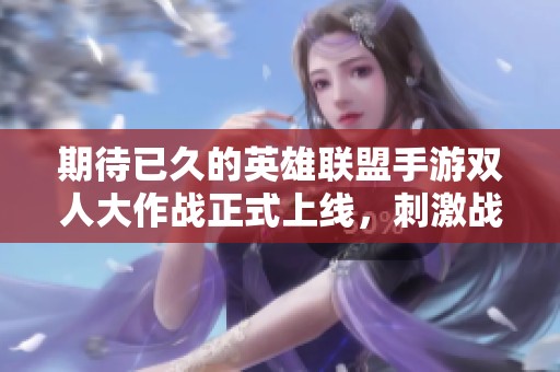 期待已久的英雄聯(lián)盟手游雙人大作戰(zhàn)正式上線，刺激戰(zhàn)斗即將開啟