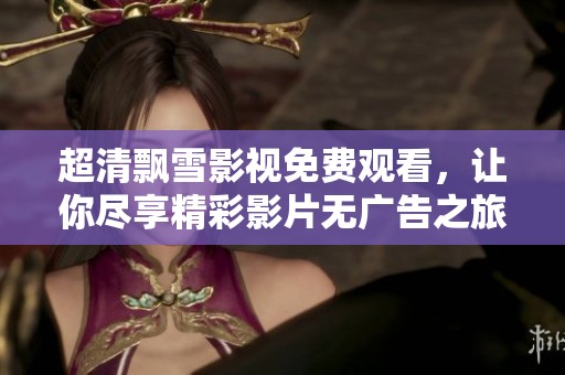 超清飄雪影視免費觀看，讓你盡享精彩影片無廣告之旅