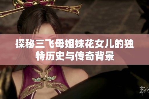 探秘三飛母姐妹花女兒的獨特歷史與傳奇背景