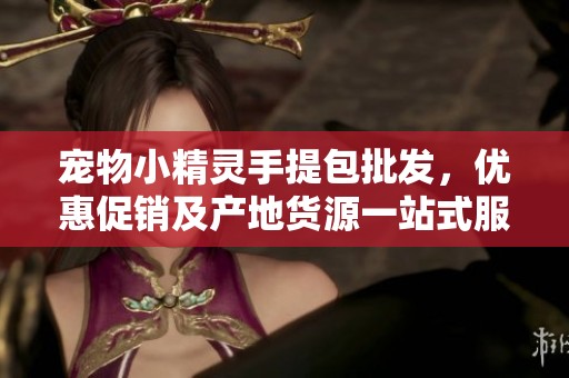 寵物小精靈手提包批發(fā)，優(yōu)惠促銷及產(chǎn)地貨源一站式服務(wù)