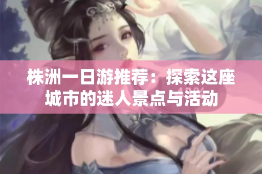 株洲一日游推薦：探索這座城市的迷人景點與活動