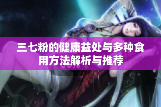 三七粉的健康益處與多種食用方法解析與推薦