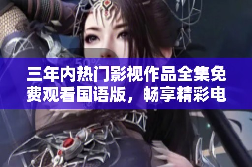 三年內熱門影視作品全集免費觀看國語版，暢享精彩電影時光