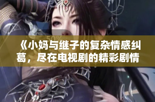 《小媽與繼子的復(fù)雜情感糾葛，盡在電視劇的精彩劇情中》