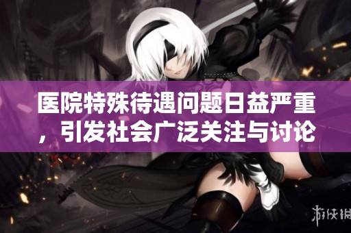 醫院特殊待遇問題日益嚴重，引發社會廣泛關注與討論