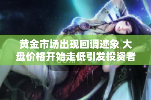 黃金市場出現(xiàn)回調(diào)跡象 大盤價(jià)格開始走低引發(fā)投資者關(guān)注