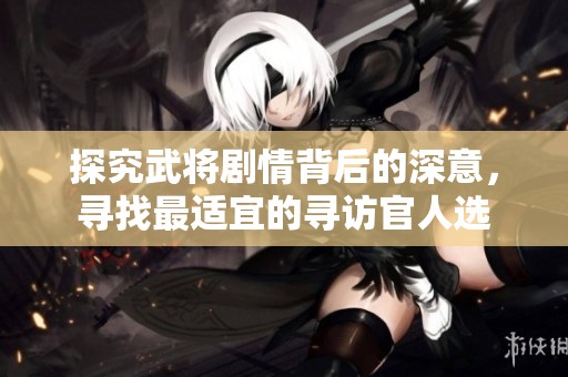 探究武將劇情背后的深意，尋找最適宜的尋訪官人選