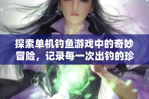 探索單機釣魚游戲中的奇妙冒險，記錄每一次出釣的珍貴體驗