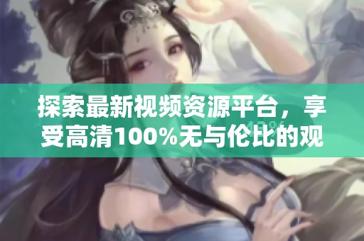 探索最新視頻資源平臺，享受高清100%無與倫比的觀影體驗讓你欲罷不能