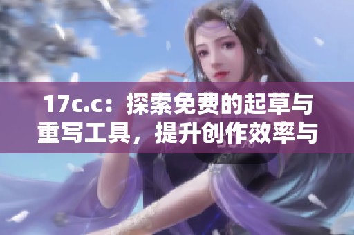 17c.c：探索免費的起草與重寫工具，提升創(chuàng)作效率與靈感