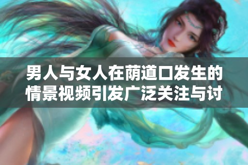 男人與女人在蔭道口發(fā)生的情景視頻引發(fā)廣泛關(guān)注與討論