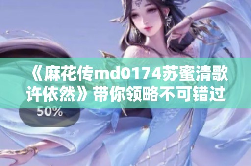 《麻花傳md0174蘇蜜清歌許依然》帶你領略不可錯過的絕美劇情與青春蕩漾
