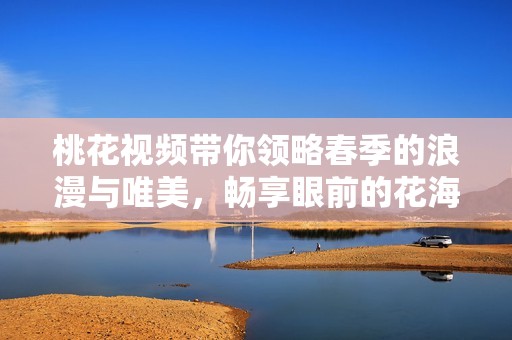 桃花視頻帶你領略春季的浪漫與唯美，暢享眼前的花海之美