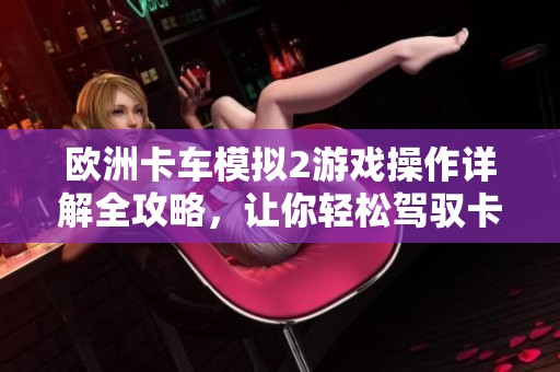 歐洲卡車模擬2游戲操作詳解全攻略，讓你輕松駕馭卡車世界