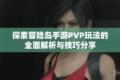探索冒險(xiǎn)島手游PVP玩法的全面解析與技巧分享