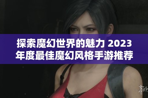 探索魔幻世界的魅力 2023年度最佳魔幻風格手游推薦