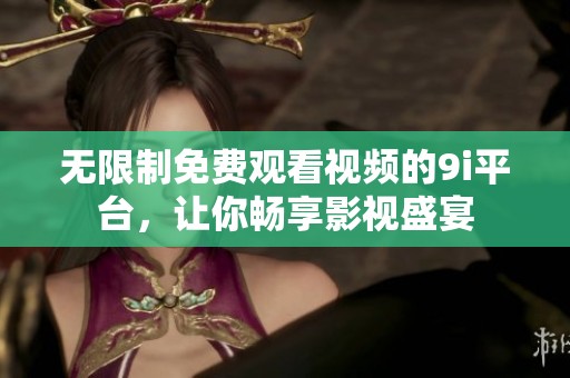 無限制免費觀看視頻的9i平臺，讓你暢享影視盛宴