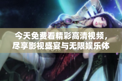 今天免費看精彩高清視頻，盡享影視盛宴與無限娛樂體驗
