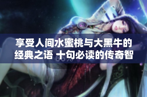 享受人間水蜜桃與大黑牛的經典之語 十句必讀的傳奇智慧分享