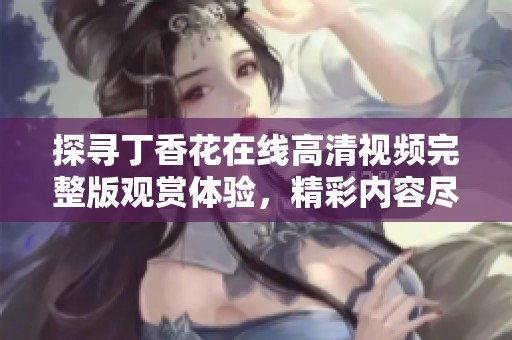 探尋丁香花在線高清視頻完整版觀賞體驗，精彩內容盡在其中
