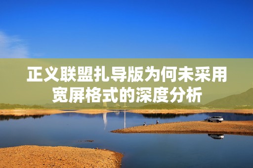 正義聯(lián)盟扎導(dǎo)版為何未采用寬屏格式的深度分析