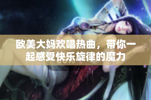 歐美大媽歡唱熱曲，帶你一起感受快樂旋律的魔力