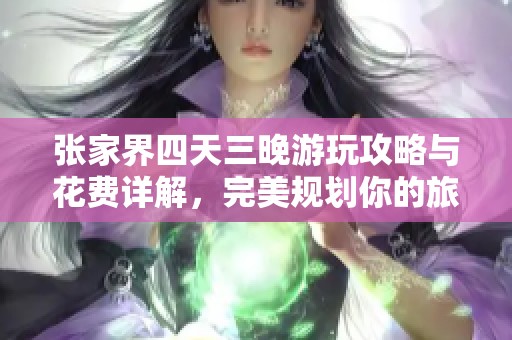 張家界四天三晚游玩攻略與花費詳解，完美規劃你的旅游行程
