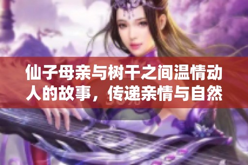 仙子母親與樹干之間溫情動人的故事，傳遞親情與自然的美好結合
