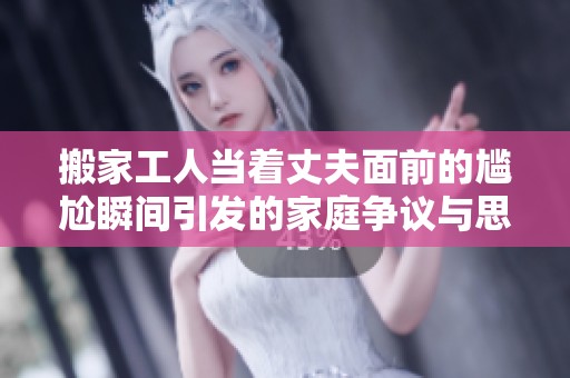 搬家工人當著丈夫面前的尷尬瞬間引發的家庭爭議與思考