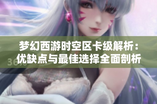 夢(mèng)幻西游時(shí)空區(qū)卡級(jí)解析：優(yōu)缺點(diǎn)與最佳選擇全面剖析