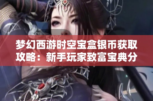 夢(mèng)幻西游時(shí)空寶盒銀幣獲取攻略：新手玩家致富寶典分享