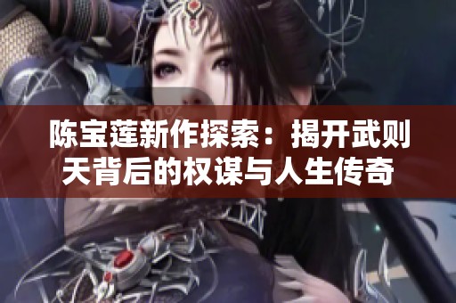 陳寶蓮新作探索：揭開武則天背后的權謀與人生傳奇