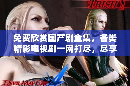 免費欣賞國產(chǎn)劇全集，各類精彩電視劇一網(wǎng)打盡，盡享視聽盛宴！