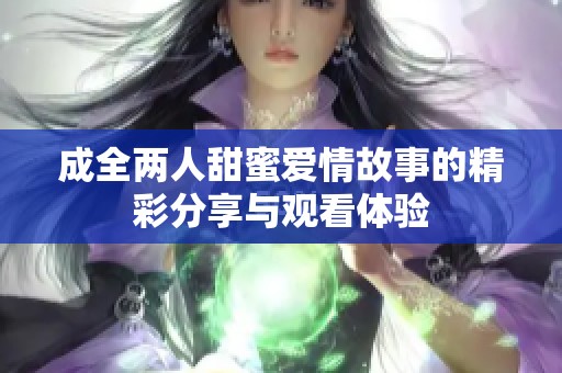 成全兩人甜蜜愛情故事的精彩分享與觀看體驗