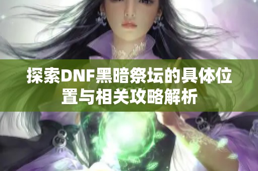 探索DNF黑暗祭壇的具體位置與相關攻略解析