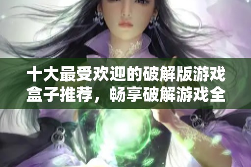 十大最受歡迎的破解版游戲盒子推薦，暢享破解游戲全攻略